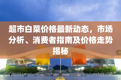 超市白菜價格最新動態(tài)，市場分析、消費者指南及價格走勢揭秘