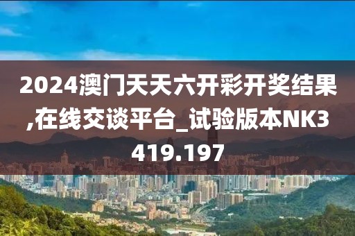 2024澳門天天六開彩開獎(jiǎng)結(jié)果,在線交談平臺_試驗(yàn)版本NK3419.197