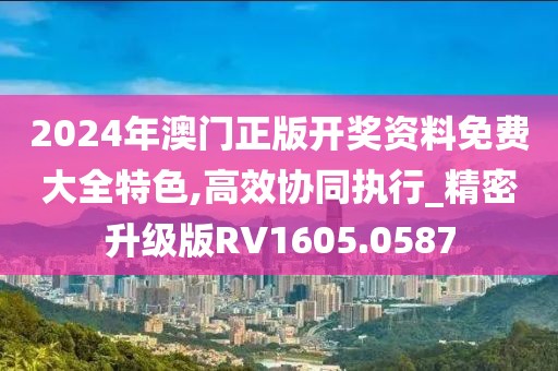 2024年澳門正版開獎(jiǎng)資料免費(fèi)大全特色,高效協(xié)同執(zhí)行_精密升級(jí)版RV1605.0587