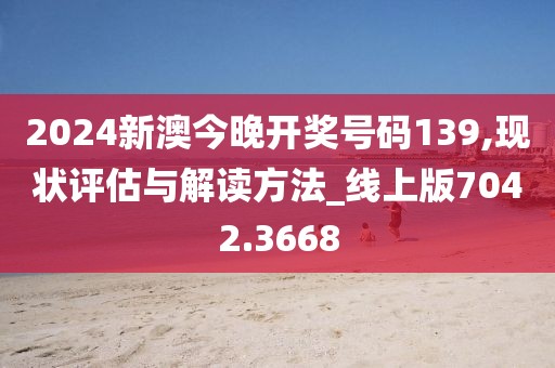 2024新澳今晚開(kāi)獎(jiǎng)號(hào)碼139,現(xiàn)狀評(píng)估與解讀方法_線上版7042.3668