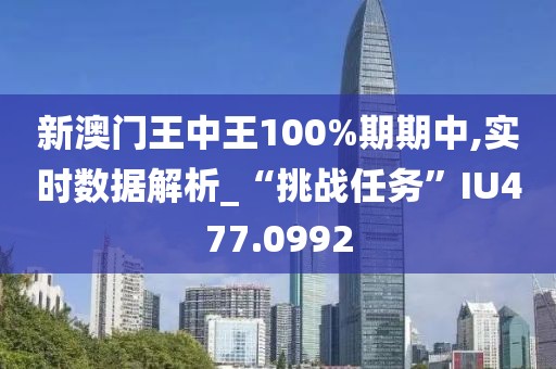 新澳門王中王100%期期中,實(shí)時(shí)數(shù)據(jù)解析_“挑戰(zhàn)任務(wù)”IU477.0992