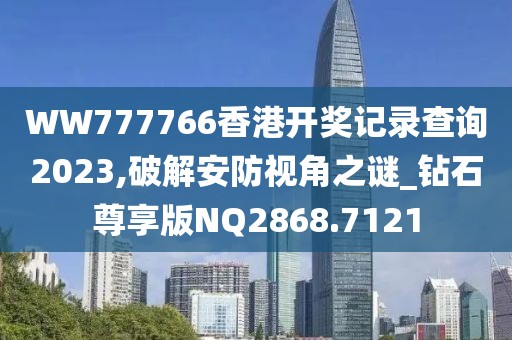 WW777766香港開(kāi)獎(jiǎng)記錄查詢(xún)2023,破解安防視角之謎_鉆石尊享版NQ2868.7121