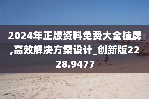 2024年正版資料免費(fèi)大全掛牌,高效解決方案設(shè)計(jì)_創(chuàng)新版2228.9477