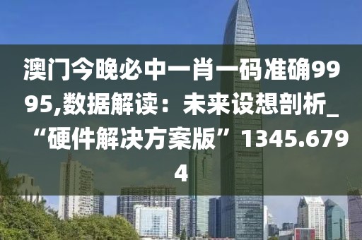 澳門今晚必中一肖一碼準(zhǔn)確9995,數(shù)據(jù)解讀：未來(lái)設(shè)想剖析_“硬件解決方案版”1345.6794