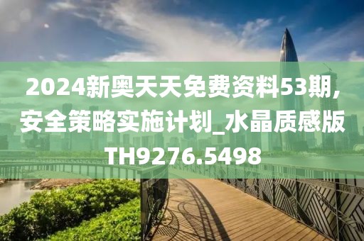 2024新奧天天免費(fèi)資料53期,安全策略實(shí)施計(jì)劃_水晶質(zhì)感版TH9276.5498