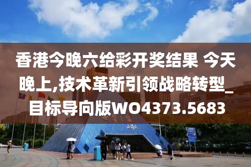 香港今晚六給彩開獎結(jié)果 今天晚上,技術(shù)革新引領(lǐng)戰(zhàn)略轉(zhuǎn)型_目標(biāo)導(dǎo)向版WO4373.5683