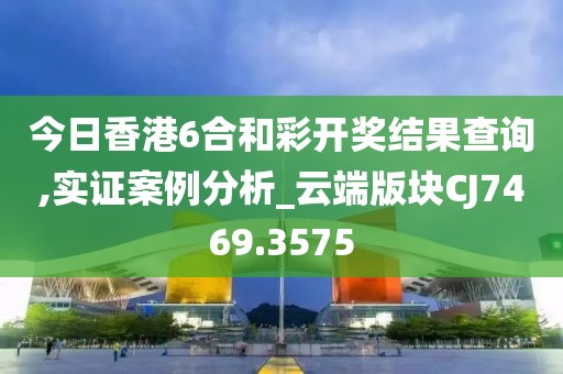 今日香港6合和彩開獎結(jié)果查詢,實證案例分析_云端版塊CJ7469.3575