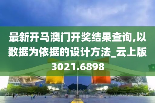 最新開馬澳門開獎(jiǎng)結(jié)果查詢,以數(shù)據(jù)為依據(jù)的設(shè)計(jì)方法_云上版3021.6898