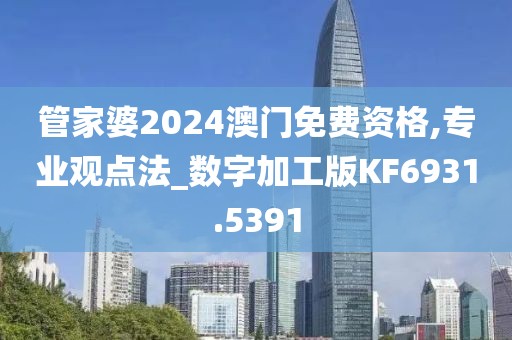 管家婆2024澳門免費(fèi)資格,專業(yè)觀點法_數(shù)字加工版KF6931.5391