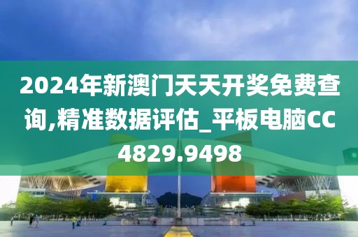 2024年新澳門天天開獎免費查詢,精準(zhǔn)數(shù)據(jù)評估_平板電腦CC4829.9498