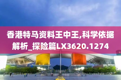 香港特馬資料王中王,科學(xué)依據(jù)解析_探險篇LX3620.1274