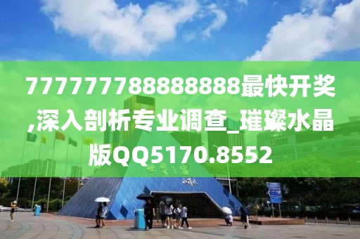 777777788888888最快開獎,深入剖析專業(yè)調(diào)查_璀璨水晶版QQ5170.8552