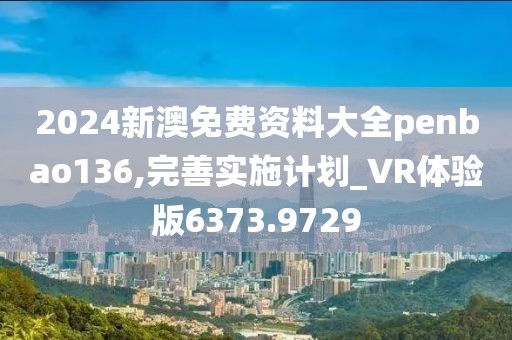 2024新澳免費(fèi)資料大全penbao136,完善實(shí)施計(jì)劃_VR體驗(yàn)版6373.9729