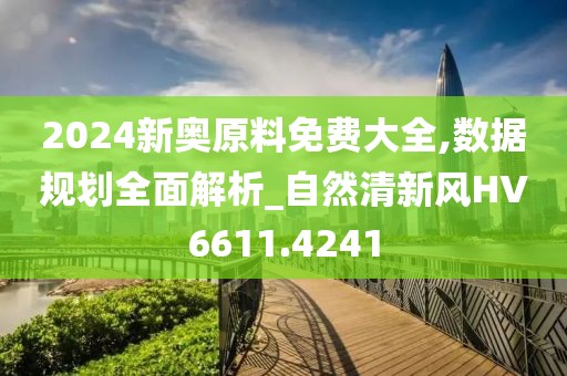 2024新奧原料免費大全,數(shù)據(jù)規(guī)劃全面解析_自然清新風HV6611.4241