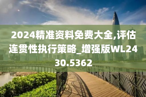 2024精準(zhǔn)資料免費(fèi)大全,評(píng)估連貫性執(zhí)行策略_增強(qiáng)版WL2430.5362