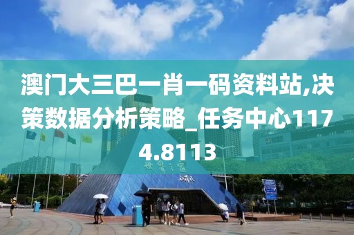 澳門大三巴一肖一碼資料站,決策數(shù)據(jù)分析策略_任務(wù)中心1174.8113