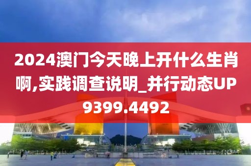 2024澳門(mén)今天晚上開(kāi)什么生肖啊,實(shí)踐調(diào)查說(shuō)明_并行動(dòng)態(tài)UP9399.4492