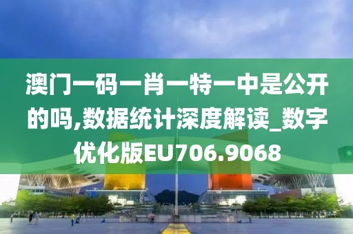 澳門一碼一肖一特一中是公開的嗎,數(shù)據(jù)統(tǒng)計(jì)深度解讀_數(shù)字優(yōu)化版EU706.9068