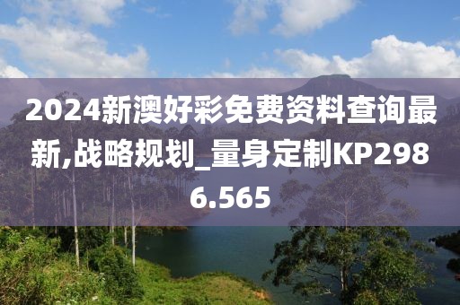 2024新澳好彩免費資料查詢最新,戰(zhàn)略規(guī)劃_量身定制KP2986.565