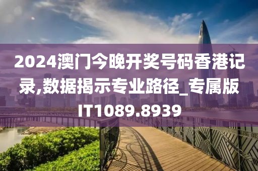 2024澳門今晚開獎號碼香港記錄,數(shù)據(jù)揭示專業(yè)路徑_專屬版IT1089.8939