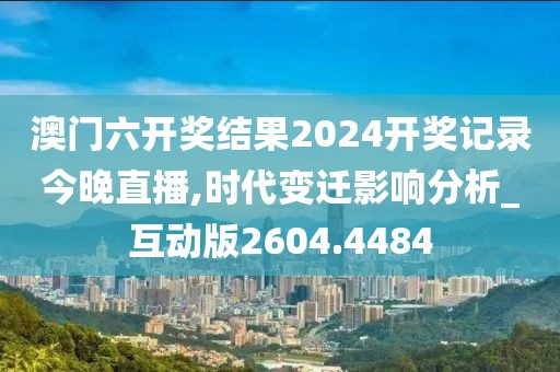 澳門六開獎結(jié)果2024開獎記錄今晚直播,時代變遷影響分析_互動版2604.4484