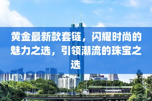 黃金最新款套鏈，閃耀時(shí)尚的魅力之選，引領(lǐng)潮流的珠寶之選