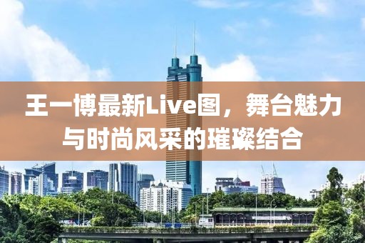 王一博最新Live圖，舞臺(tái)魅力與時(shí)尚風(fēng)采的璀璨結(jié)合