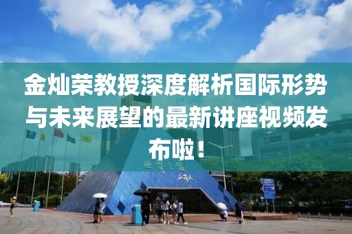 金燦榮教授深度解析國際形勢與未來展望的最新講座視頻發(fā)布啦！