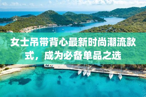 女士吊帶背心最新時尚潮流款式，成為必備單品之選