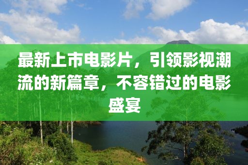 最新上市電影片，引領(lǐng)影視潮流的新篇章，不容錯(cuò)過的電影盛宴