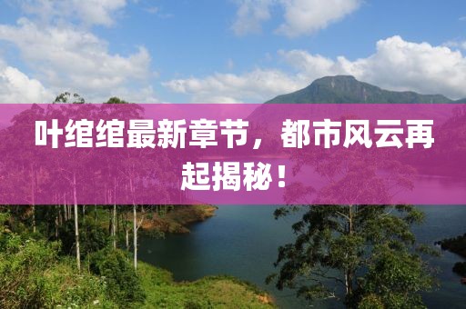 葉綰綰最新章節(jié)，都市風(fēng)云再起揭秘！