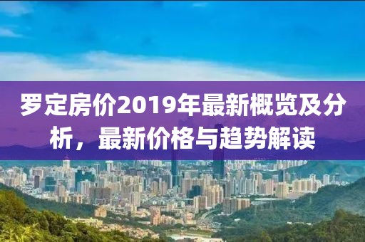 羅定房價2019年最新概覽及分析，最新價格與趨勢解讀