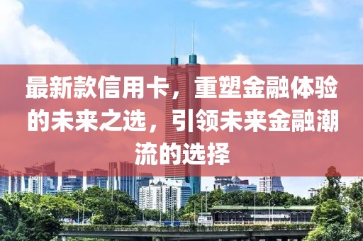 最新款信用卡，重塑金融體驗(yàn)的未來(lái)之選，引領(lǐng)未來(lái)金融潮流的選擇