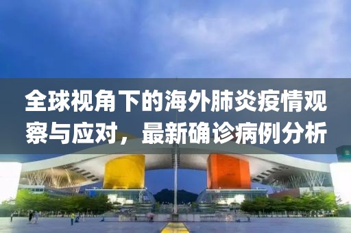 全球視角下的海外肺炎疫情觀察與應(yīng)對，最新確診病例分析