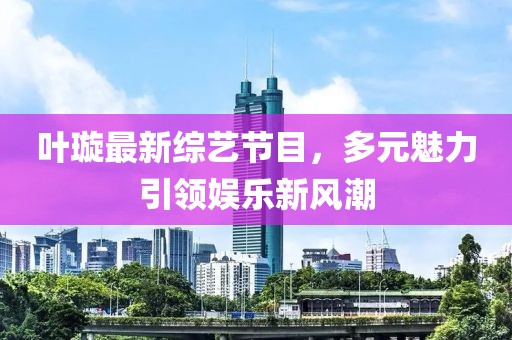 葉璇最新綜藝節(jié)目，多元魅力引領(lǐng)娛樂新風(fēng)潮