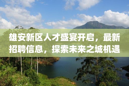 雄安新區(qū)人才盛宴開啟，最新招聘信息，探索未來之城機(jī)遇