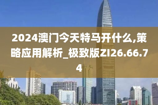 2024澳門今天特馬開什么,策略應(yīng)用解析_極致版ZI26.66.74