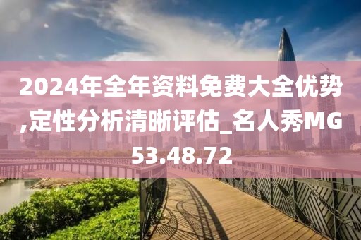 2024年全年資料免費(fèi)大全優(yōu)勢(shì),定性分析清晰評(píng)估_名人秀MG53.48.72