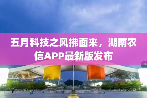 五月科技之風(fēng)拂面來，湖南農(nóng)信APP最新版發(fā)布