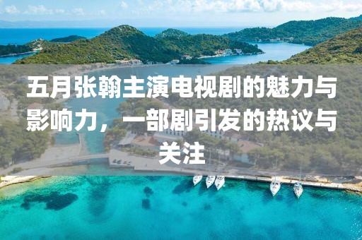 五月張翰主演電視劇的魅力與影響力，一部劇引發(fā)的熱議與關(guān)注