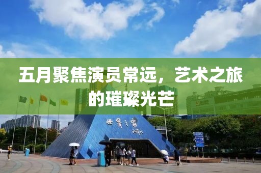五月聚焦演員常遠，藝術(shù)之旅的璀璨光芒