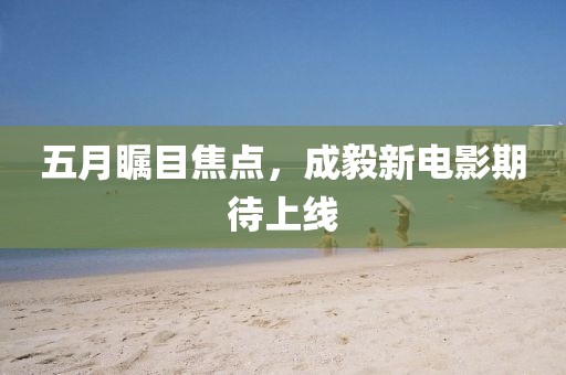 五月矚目焦點(diǎn)，成毅新電影期待上線