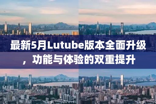 最新5月Lutube版本全面升級，功能與體驗(yàn)的雙重提升