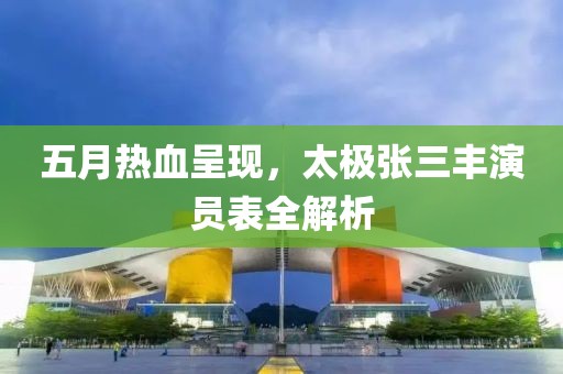 五月熱血呈現(xiàn)，太極張三豐演員表全解析