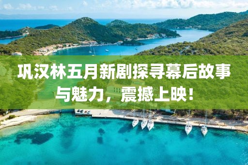 鞏漢林五月新劇探尋幕后故事與魅力，震撼上映！