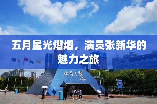 五月星光熠熠，演員張新華的魅力之旅