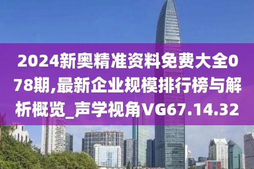 2024新奧精準資料免費大全078期,最新企業(yè)規(guī)模排行榜與解析概覽_聲學視角VG67.14.32