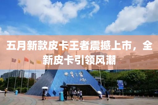 五月新款皮卡王者震撼上市，全新皮卡引領(lǐng)風(fēng)潮