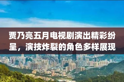 賈乃亮五月電視劇演出精彩紛呈，演技炸裂的角色多樣展現(xiàn)