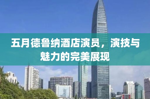 五月德魯納酒店演員，演技與魅力的完美展現(xiàn)